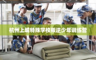 杭州上城特殊学校叛逆少年训练营