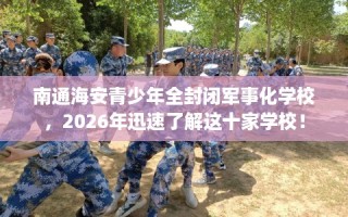 南通海安青少年全封闭军事化学校，2026年迅速了解这十家学校！