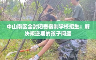 中山南区全封闭寄宿制学校招生：解决叛逆期的孩子问题
