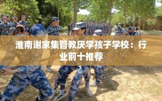 淮南谢家集管教厌学孩子学校：行业前十推荐