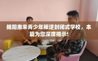揭阳惠来青少年叛逆封闭式学校，本篇为您深度揭示!