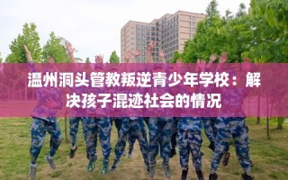 温州洞头管教叛逆青少年学校：解决孩子混迹社会的情况