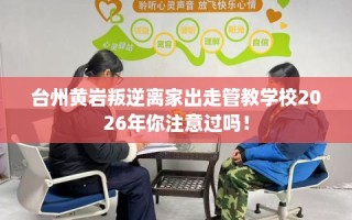 台州黄岩叛逆离家出走管教学校2026年你注意过吗！