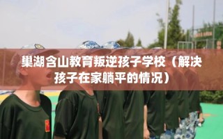 巢湖含山教育叛逆孩子学校（解决孩子在家躺平的情况）