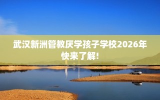 武汉新洲管教厌学孩子学校2026年快来了解!