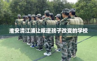 淮安清江浦让叛逆孩子改变的学校