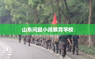 山东问题小孩教育学校