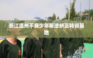 浙江温州不良少年叛逆矫正特训基地