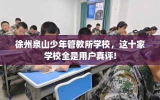 徐州泉山少年管教所学校，这十家学校全是用户真评!