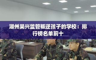 湖州吴兴监管叛逆孩子的学校：排行榜名单前十