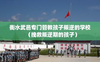 衡水武邑专门管教孩子叛逆的学校（挽救叛逆期的孩子）