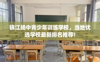 镇江扬中青少年训练学校，当地优选学校最新排名推荐!