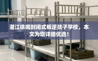 湛江徐闻封闭式叛逆孩子学校，本文为您详细优选！