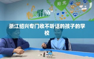 浙江绍兴专门收不听话的孩子的学校