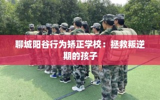 聊城阳谷行为矫正学校：拯救叛逆期的孩子