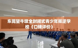 东莞望牛墩全封闭式青少年叛逆学校（口碑评价）