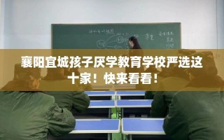 襄阳宜城孩子厌学教育学校严选这十家！快来看看！