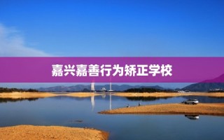 嘉兴嘉善行为矫正学校