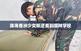 珠海香洲少女叛逆要到哪种学校