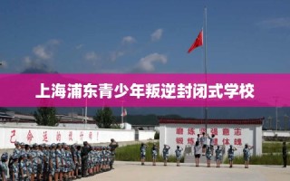 上海浦东青少年叛逆封闭式学校