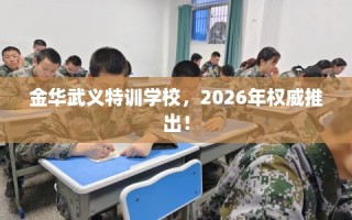 金华武义特训学校，2026年权威推出！