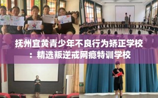 抚州宜黄青少年不良行为矫正学校：精选叛逆戒网瘾特训学校