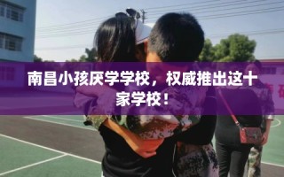 南昌小孩厌学学校，权威推出这十家学校！