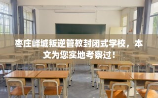 枣庄峄城叛逆管教封闭式学校，本文为您实地考察过！