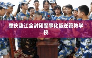 重庆垫江全封闭军事化叛逆管教学校