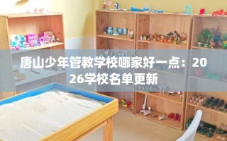 唐山少年管教学校哪家好一点：2026学校名单更新
