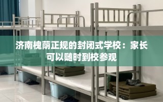 济南槐荫正规的封闭式学校：家长可以随时到校参观