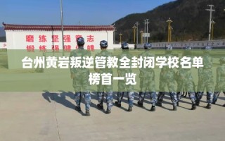 台州黄岩叛逆管教全封闭学校名单榜首一览