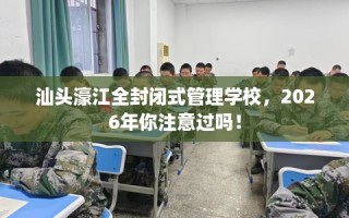 汕头濠江全封闭式管理学校，2026年你注意过吗！