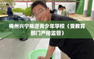 梅州兴宁叛逆青少年学校（受教育部门严格监管）