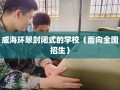 威海环翠封闭式的学校（面向全国招生）
