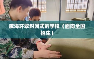 威海环翠封闭式的学校（面向全国招生）