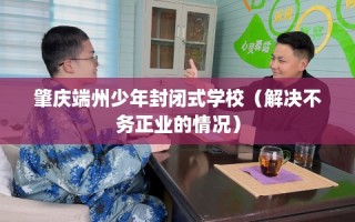 肇庆端州少年封闭式学校（解决不务正业的情况）