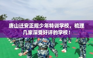 唐山迁安正规少年特训学校，梳理几家深受好评的学校！