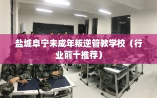 盐城阜宁未成年叛逆管教学校（行业前十推荐）