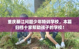 重庆綦江问题少年特训学校，本篇归档十家帮助孩子的学校！