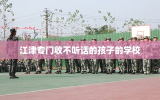江津专门收不听话的孩子的学校