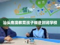汕头南澳教育孩子叛逆封闭学校