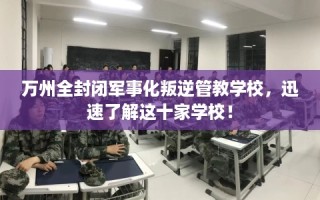 万州全封闭军事化叛逆管教学校，迅速了解这十家学校！
