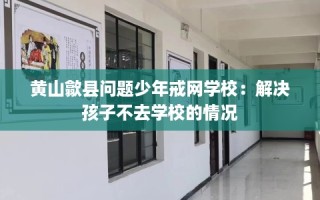 黄山歙县问题少年戒网学校：解决孩子不去学校的情况