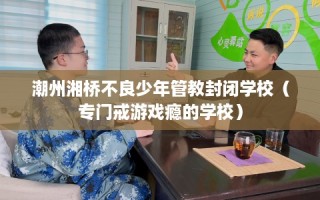 潮州湘桥不良少年管教封闭学校（专门戒游戏瘾的学校）