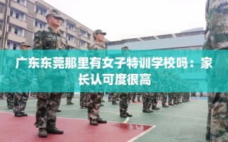 广东东莞那里有女子特训学校吗：家长认可度很高