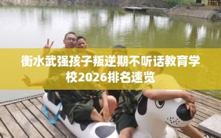 衡水武强孩子叛逆期不听话教育学校2026排名速览