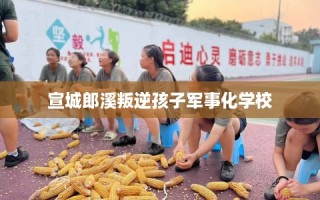 宣城郎溪叛逆孩子军事化学校