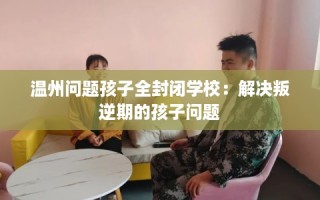 温州问题孩子全封闭学校：解决叛逆期的孩子问题