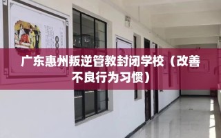 广东惠州叛逆管教封闭学校（改善不良行为习惯）